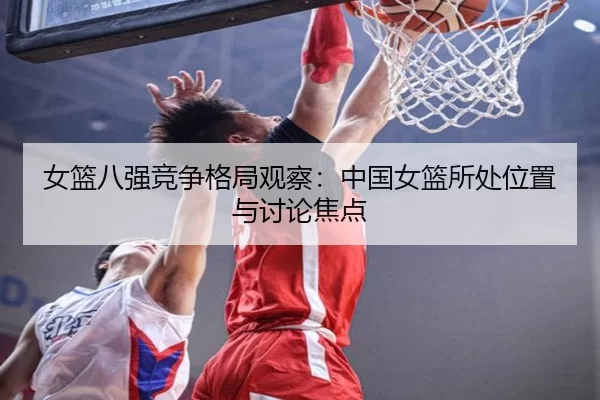 女篮八强竞争格局观察：中国女篮所处位置与讨论焦点
