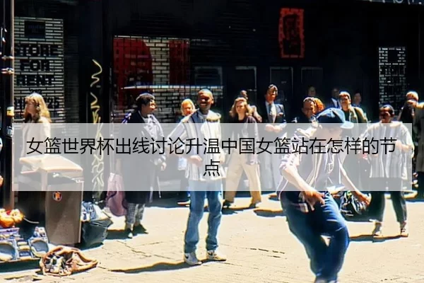 女篮世界杯出线讨论升温中国女篮站在怎样的节点